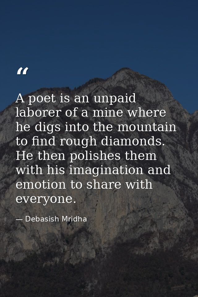 A poet is an unpaid laborer of a mine where he digs into the mountain to find rough diamonds. He then polishes them with — Debasish Mridha
