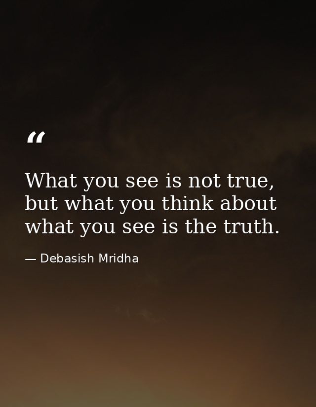 What you see is not true, but what you think about what you see is the truth. — Debasish Mridha