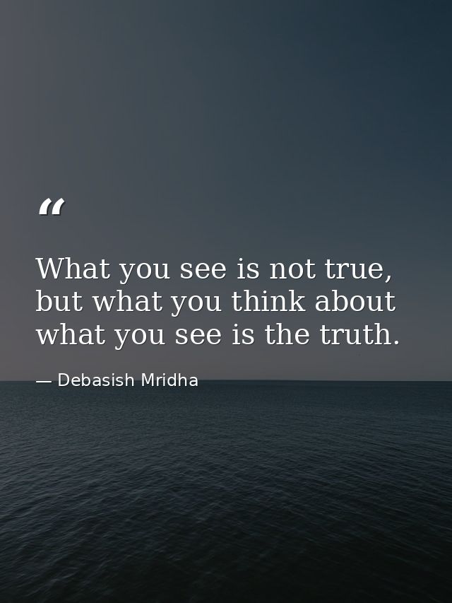 What you see is not true, but what you think about what you see is the truth. — Debasish Mridha