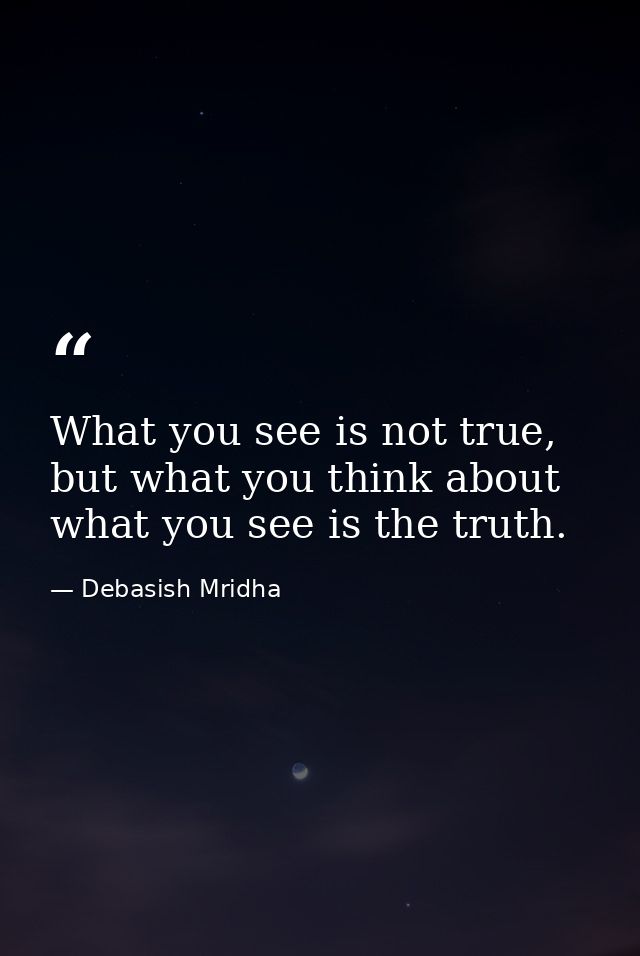 What you see is not true, but what you think about what you see is the truth. — Debasish Mridha
