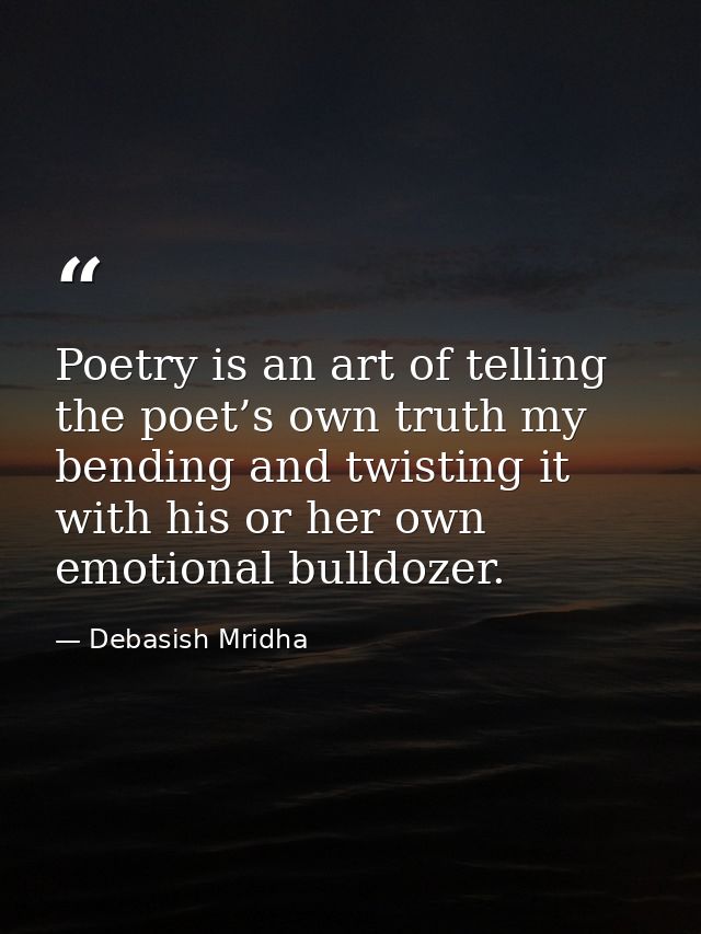 Poetry is an art of telling the poet’s own truth my bending and twisting it with his or her own emotional bulldozer. — Debasish Mridha