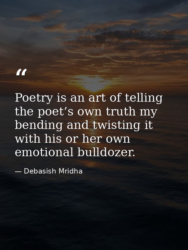 Poetry is an art of telling the poet’s own truth my bending and twisting it with his or her own emotional bulldozer. — Debasish Mridha