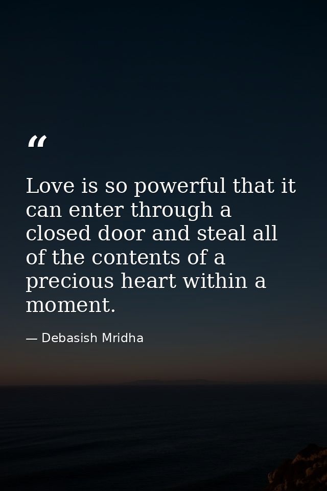 Love is so powerful that it can enter through a closed door and steal all of the contents of a precious heart within a m — Debasish Mridha
