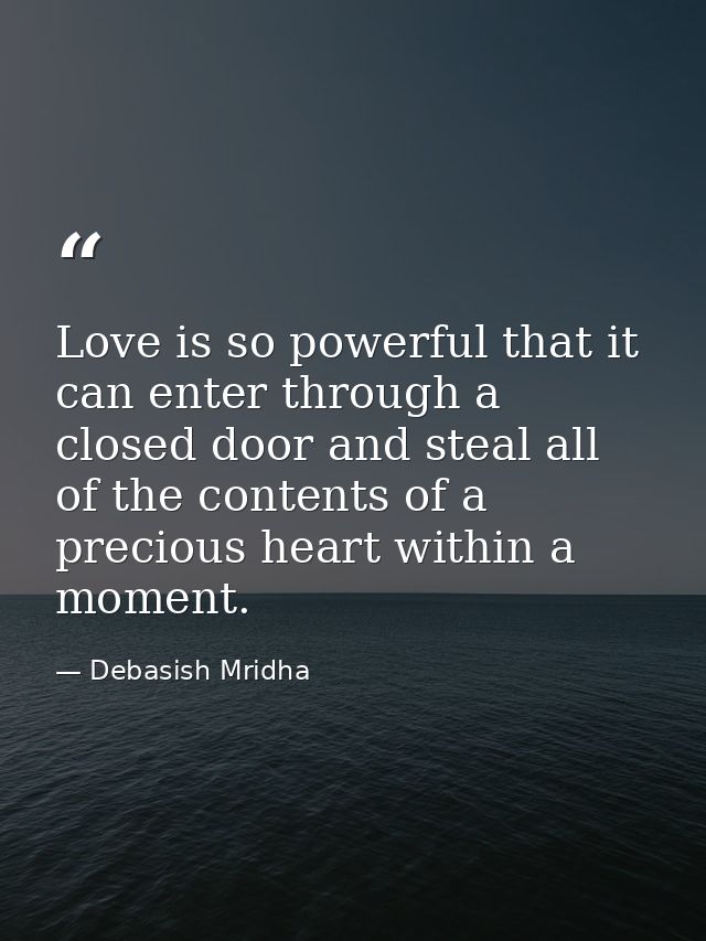 Love is so powerful that it can enter through a closed door and steal all of the contents of a precious heart within a m — Debasish Mridha