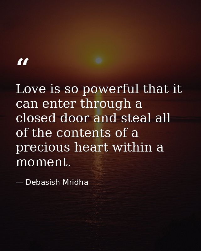 Love is so powerful that it can enter through a closed door and steal all of the contents of a precious heart within a m — Debasish Mridha