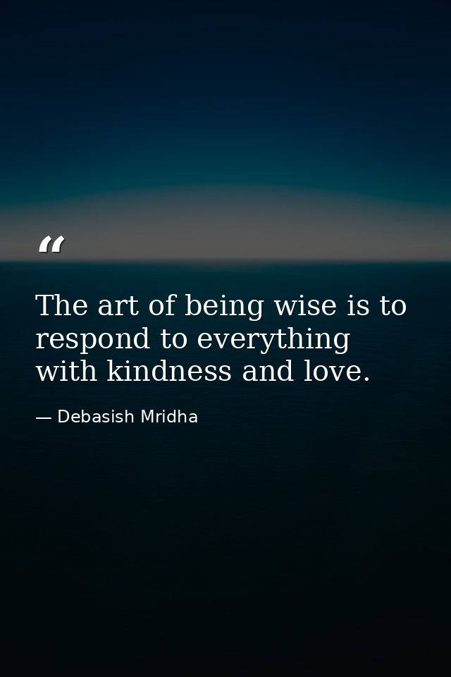The art of being wise is to respond to everything with kindness and love. — Debasish Mridha