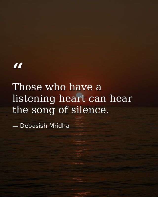 Those who have a listening heart can hear the song of silence. — Debasish Mridha