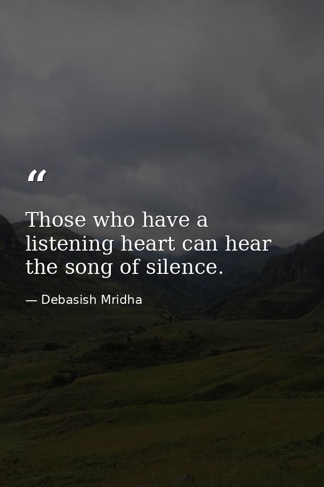 Those who have a listening heart can hear the song of silence. — Debasish Mridha