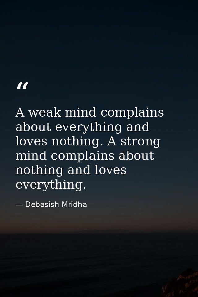 A weak mind complains about everything and loves nothing. A strong mind complains about nothing and loves everything. — Debasish Mridha