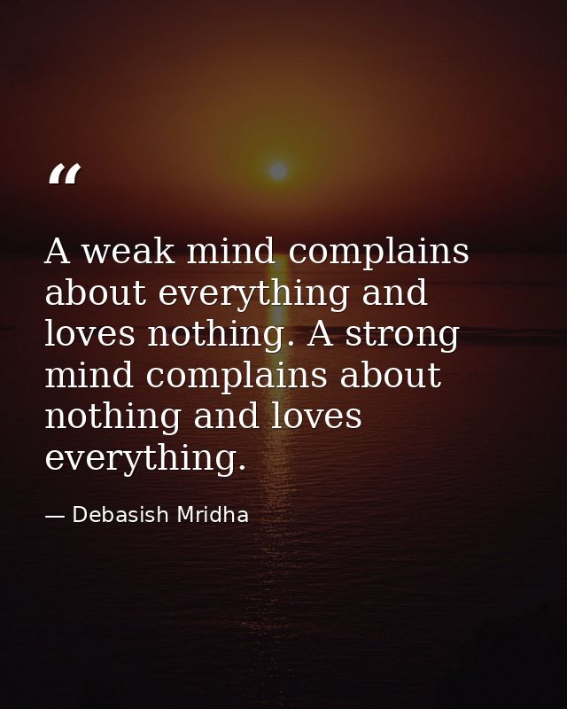 A weak mind complains about everything and loves nothing. A strong mind complains about nothing and loves everything. — Debasish Mridha
