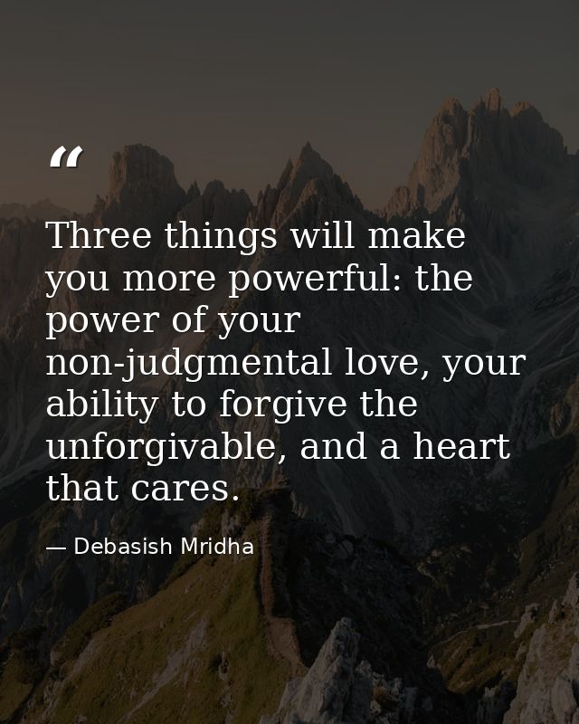 Three things will make you more powerful: the power of your non-judgmental love, your ability to forgive the unforgivabl — Debasish Mridha