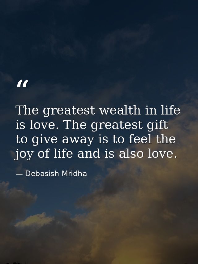 The greatest wealth in life is love. The greatest gift to give away is to feel the joy of life and is also love. — Debasish Mridha
