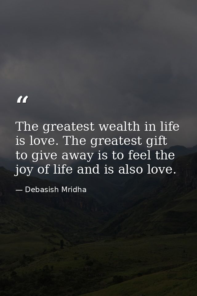 The greatest wealth in life is love. The greatest gift to give away is to feel the joy of life and is also love. — Debasish Mridha
