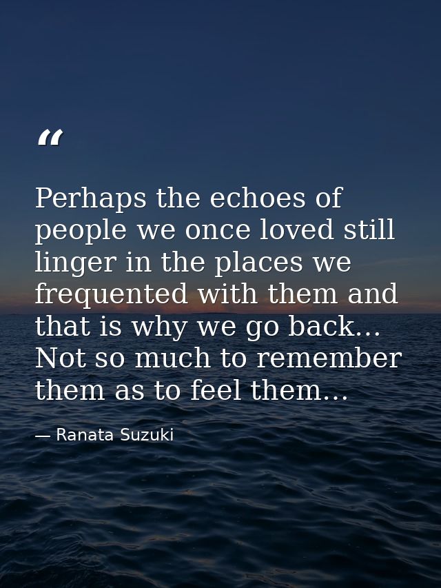Perhaps the echoes of people we once loved still linger in the places we frequented with them and that is why we go back — Ranata Suzuki