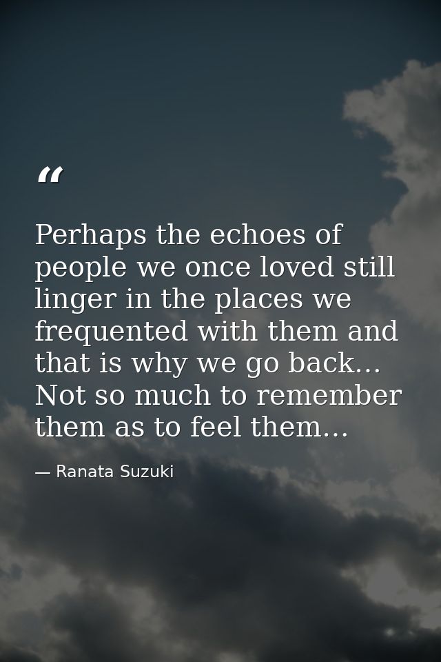 Perhaps the echoes of people we once loved still linger in the places we frequented with them and that is why we go back — Ranata Suzuki