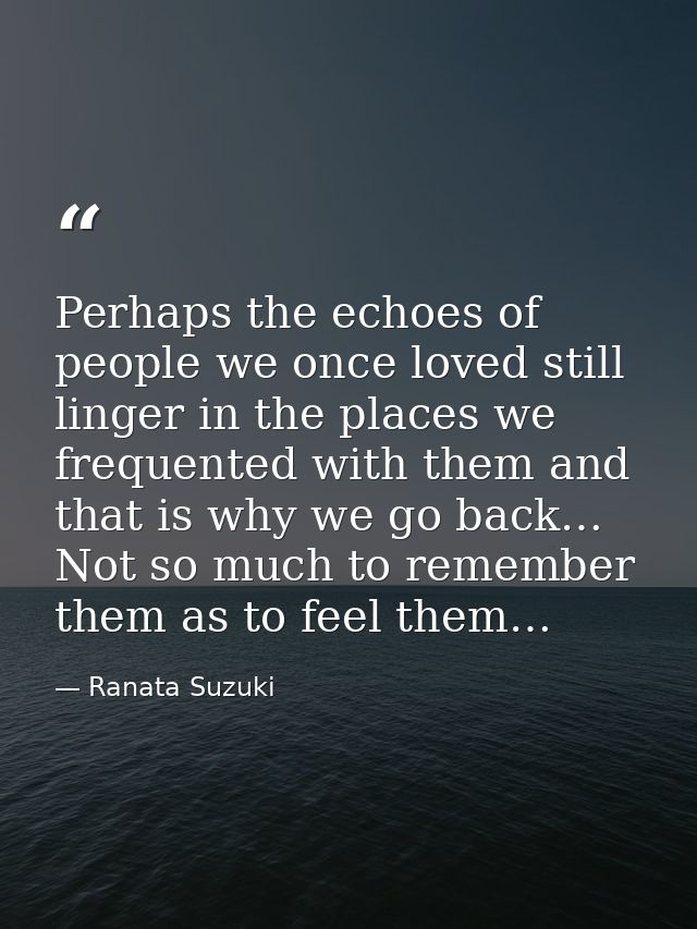 Perhaps the echoes of people we once loved still linger in the places we frequented with them and that is why we go back — Ranata Suzuki
