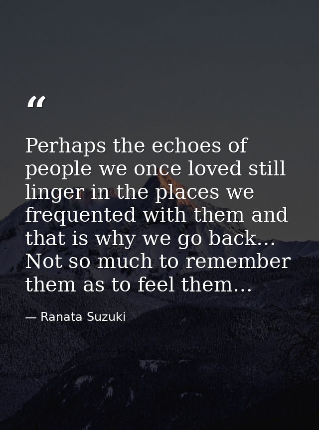 Perhaps the echoes of people we once loved still linger in the places we frequented with them and that is why we go back — Ranata Suzuki