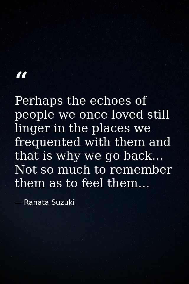 Perhaps the echoes of people we once loved still linger in the places we frequented with them and that is why we go back — Ranata Suzuki