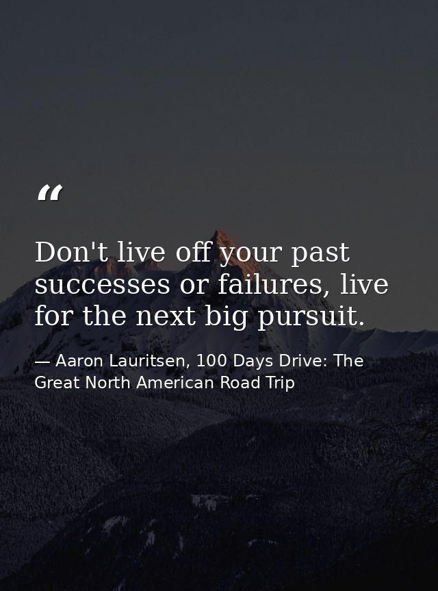 Don't live off your past successes or failures, live for the next big pursuit. — Aaron Lauritsen, 100 Days Drive: The Great North American Road Trip
