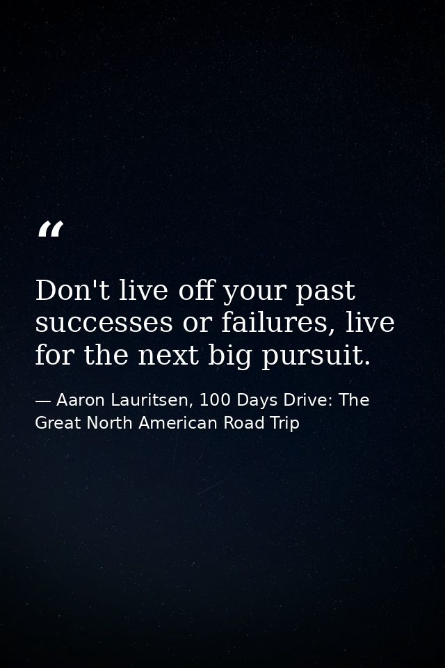 Don't live off your past successes or failures, live for the next big pursuit. — Aaron Lauritsen, 100 Days Drive: The Great North American Road Trip