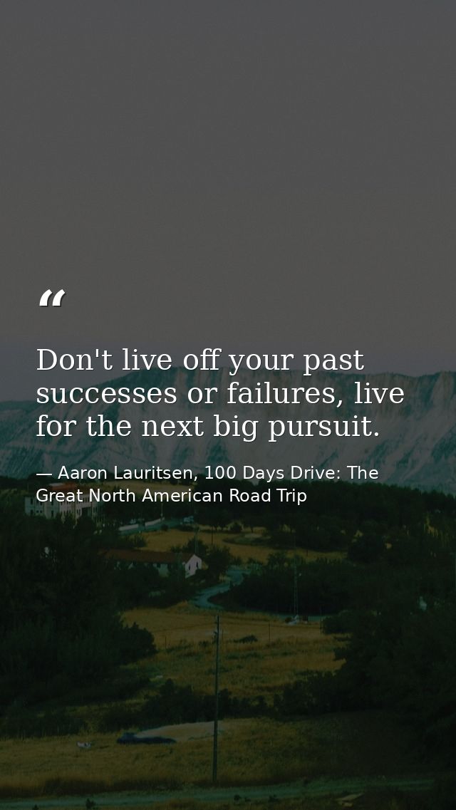 Don't live off your past successes or failures, live for the next big pursuit. — Aaron Lauritsen, 100 Days Drive: The Great North American Road Trip