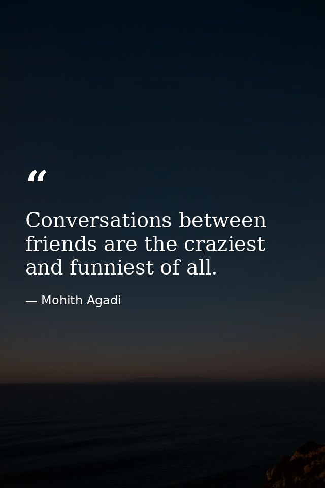 Conversations between friends are the craziest and funniest of all. — Mohith Agadi