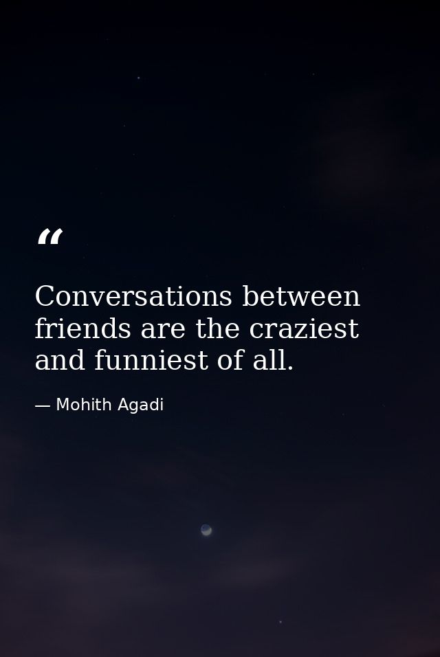 Conversations between friends are the craziest and funniest of all. — Mohith Agadi