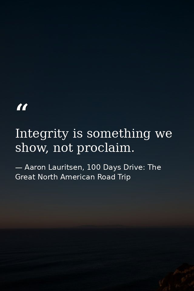 Integrity is something we show, not proclaim. — Aaron Lauritsen, 100 Days Drive: The Great North American Road Trip