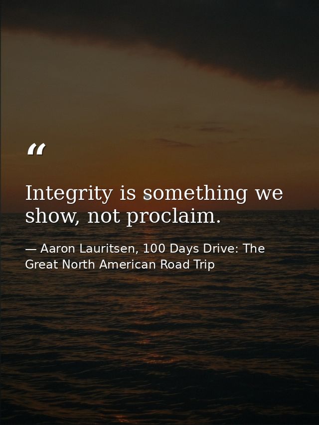 Integrity is something we show, not proclaim. — Aaron Lauritsen, 100 Days Drive: The Great North American Road Trip