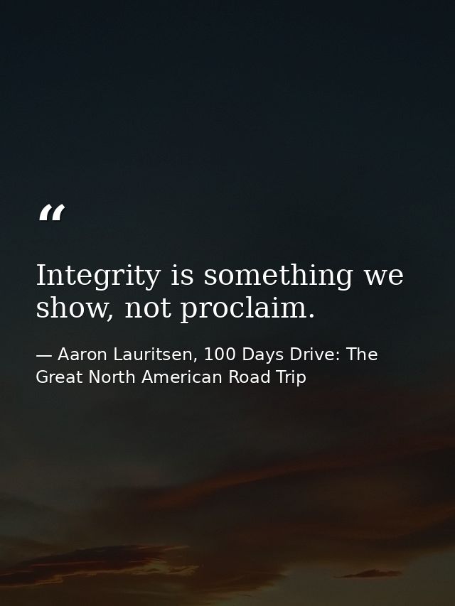 Integrity is something we show, not proclaim. — Aaron Lauritsen, 100 Days Drive: The Great North American Road Trip
