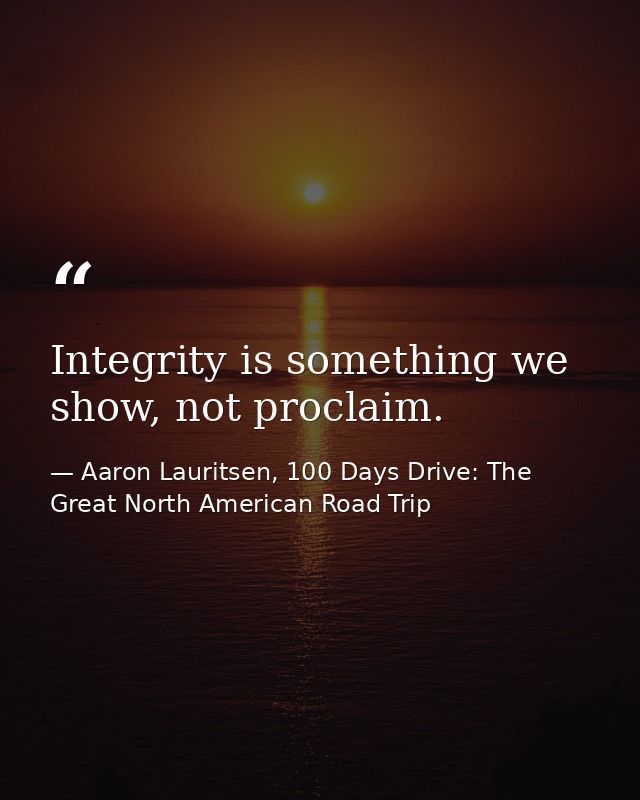 Integrity is something we show, not proclaim. — Aaron Lauritsen, 100 Days Drive: The Great North American Road Trip