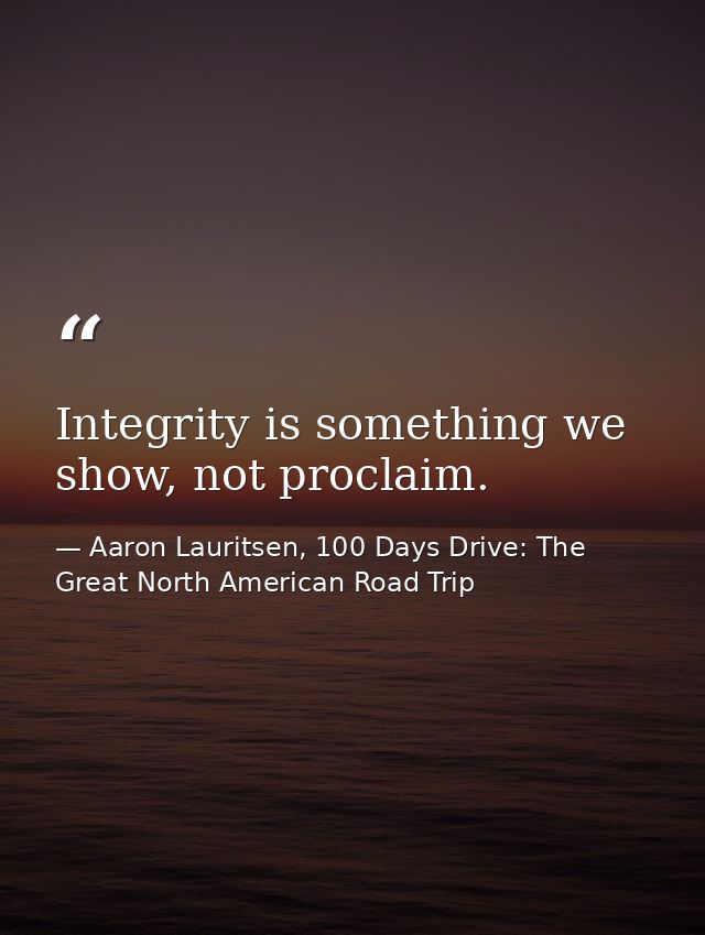 Integrity is something we show, not proclaim. — Aaron Lauritsen, 100 Days Drive: The Great North American Road Trip