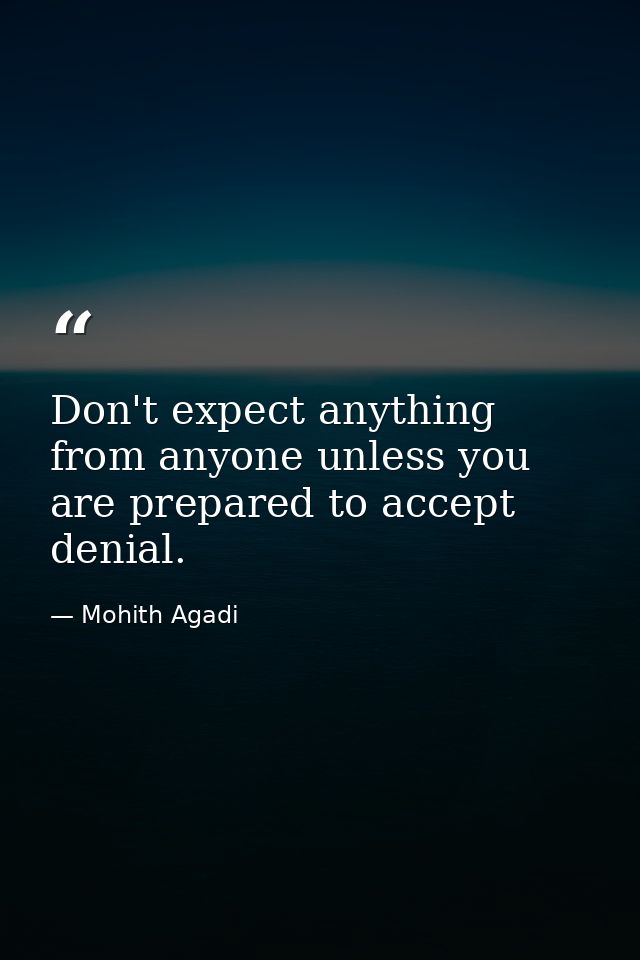 Don't expect anything from anyone unless you are prepared to accept denial. — Mohith Agadi