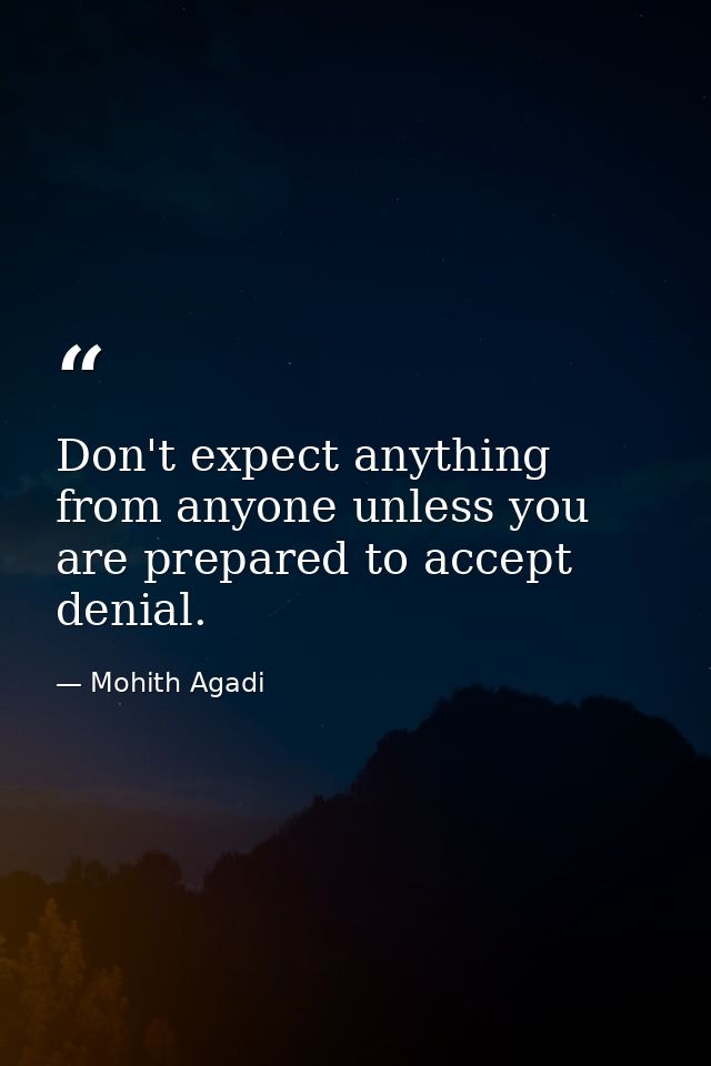 Don't expect anything from anyone unless you are prepared to accept denial. — Mohith Agadi