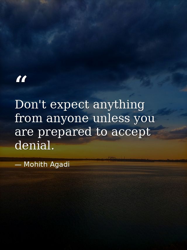 Don't expect anything from anyone unless you are prepared to accept denial. — Mohith Agadi