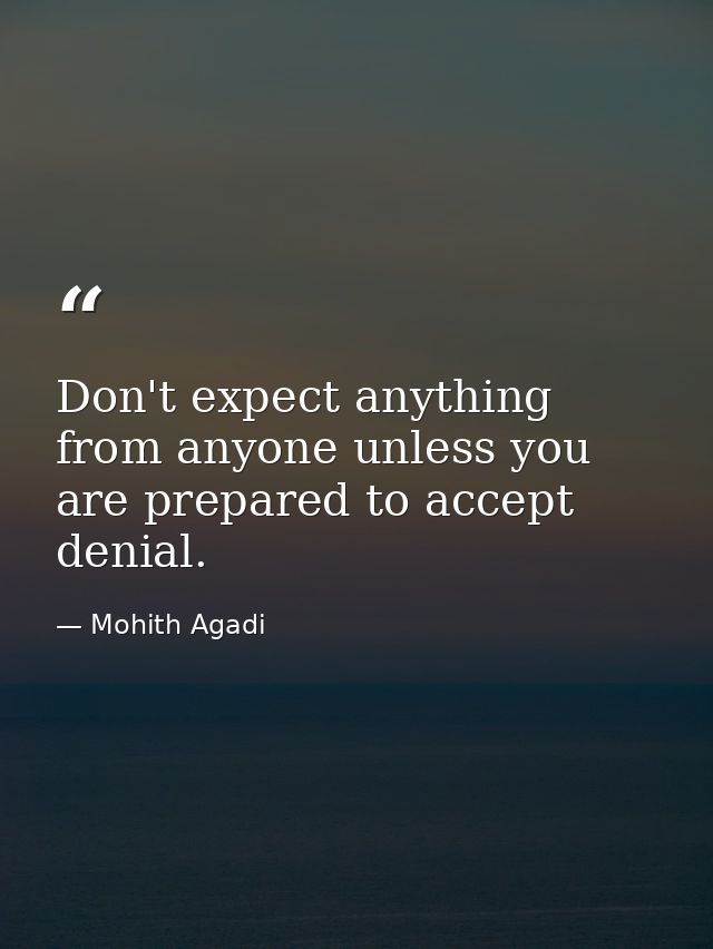 Don't expect anything from anyone unless you are prepared to accept denial. — Mohith Agadi