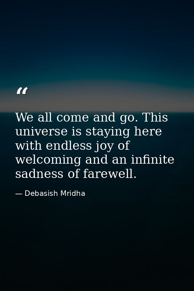 We all come and go. This universe is staying here with endless joy of welcoming and an infinite sadness of farewell. — Debasish Mridha