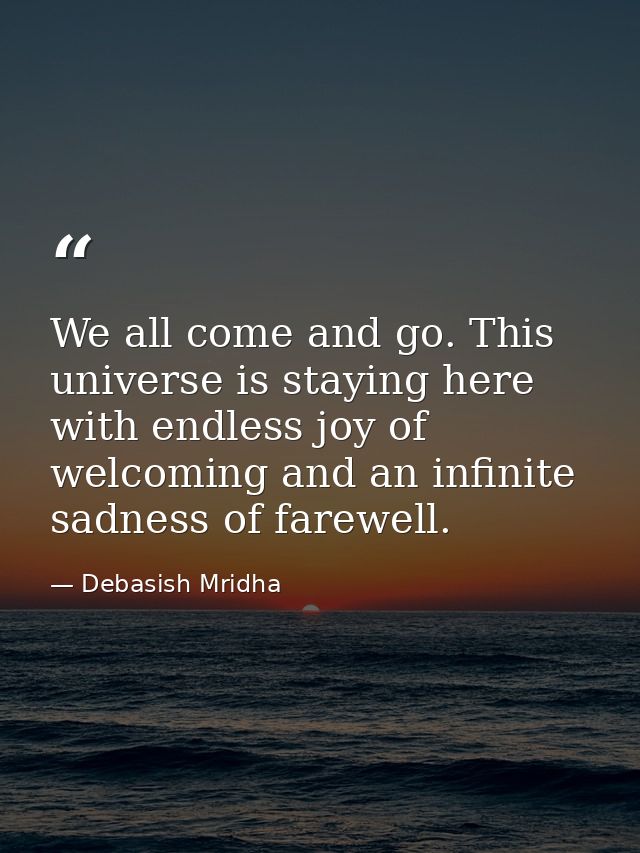 We all come and go. This universe is staying here with endless joy of welcoming and an infinite sadness of farewell. — Debasish Mridha