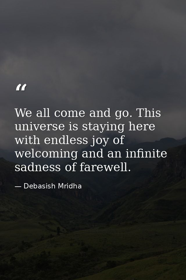 We all come and go. This universe is staying here with endless joy of welcoming and an infinite sadness of farewell. — Debasish Mridha