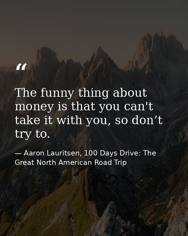 The funny thing about money is that you can't take it with you, so don’t try to. — Aaron Lauritsen, 100 Days Drive: The Great North American Road Trip