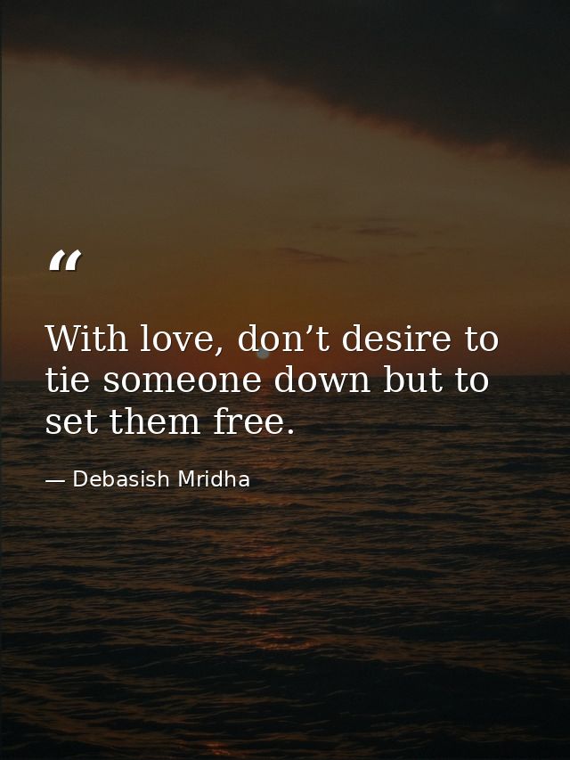 With love, don’t desire to tie someone down but to set them free. — Debasish Mridha