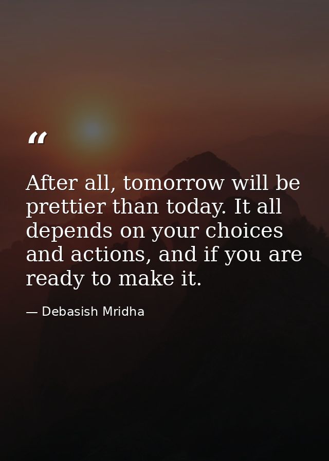 After all, tomorrow will be prettier than today. It all depends on your choices and actions, and if you are ready to mak — Debasish Mridha