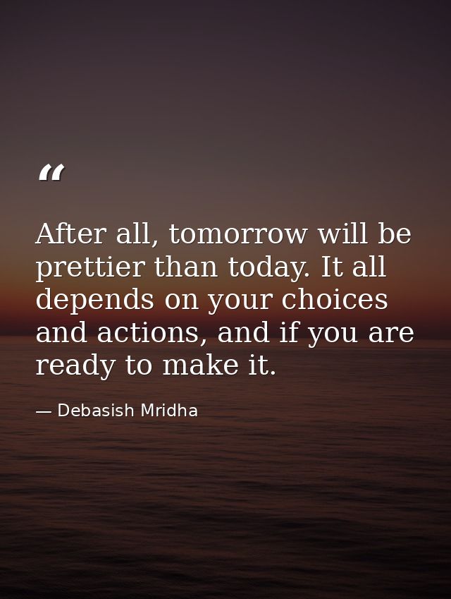 After all, tomorrow will be prettier than today. It all depends on your choices and actions, and if you are ready to mak — Debasish Mridha