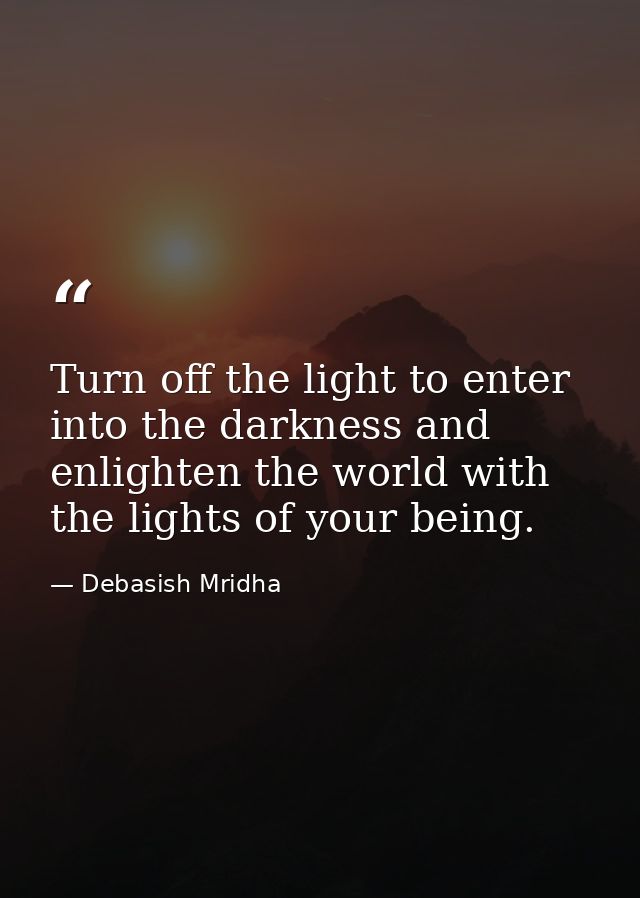 Turn off the light to enter into the darkness and enlighten the world with the lights of your being. — Debasish Mridha
