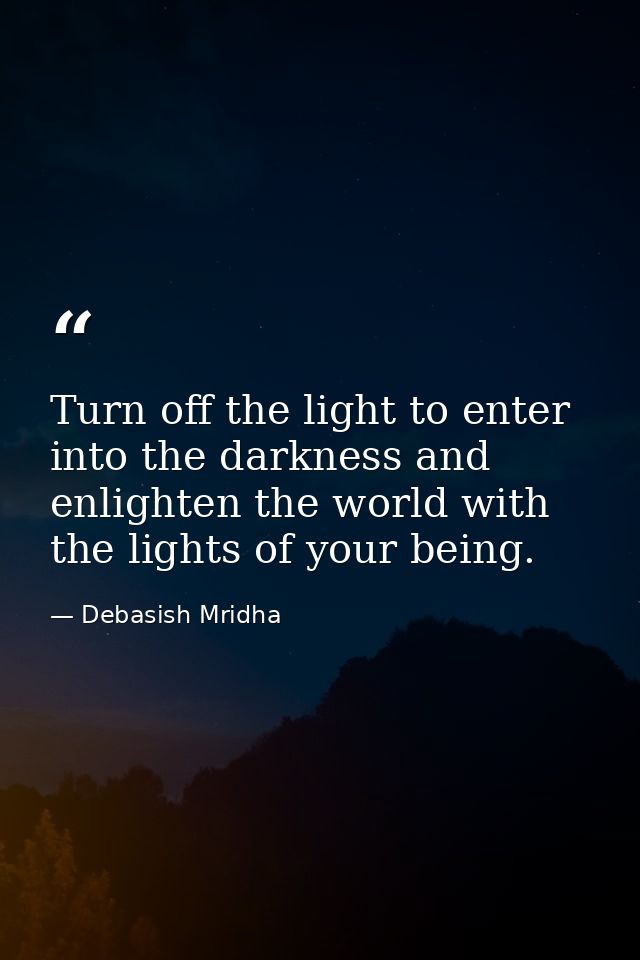 Turn off the light to enter into the darkness and enlighten the world with the lights of your being. — Debasish Mridha