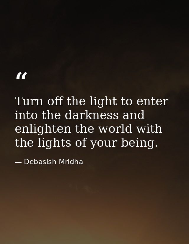 Turn off the light to enter into the darkness and enlighten the world with the lights of your being. — Debasish Mridha
