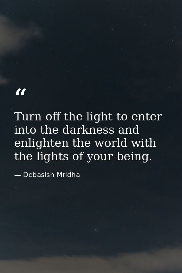 Turn off the light to enter into the darkness and enlighten the world with the lights of your being. — Debasish Mridha