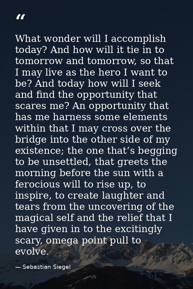 What wonder will I accomplish today? And how will it tie in to tomorrow and tomorrow, so that I may live as the hero I w — Sebastian Siegel