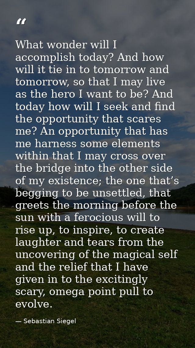 What wonder will I accomplish today? And how will it tie in to tomorrow and tomorrow, so that I may live as the hero I w — Sebastian Siegel