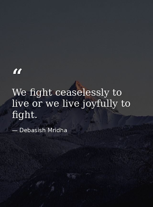 We fight ceaselessly to live or we live joyfully to fight. — Debasish Mridha